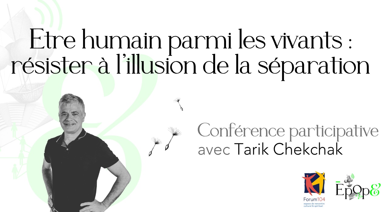 Conférence participative Epop& - Être humain parmi les vivants : sortir de l’illusion de la séparation avec Tarik Chekchak au Forum104