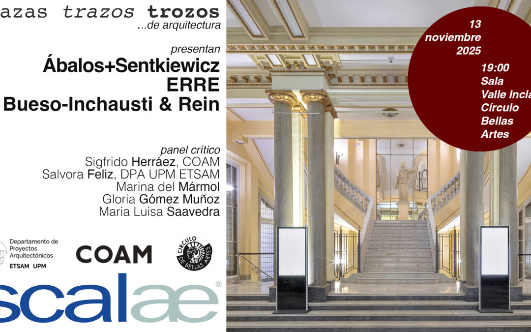 SCALAE «Trazas Trazos Trozos …de Arquitectura» · Ábalos+Sentkiewicz · ERRE · Bueso-Inchausti & Rein : Círculo de Bellas Artes, Madrid, 13NOV 19h00