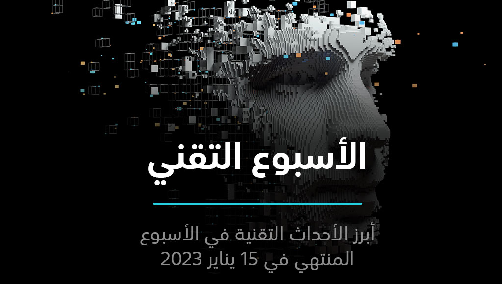 الأسبوع التقني – ملخص أحداث العالم التقني في الأسبوع المنتهي في 15 يناير 2023