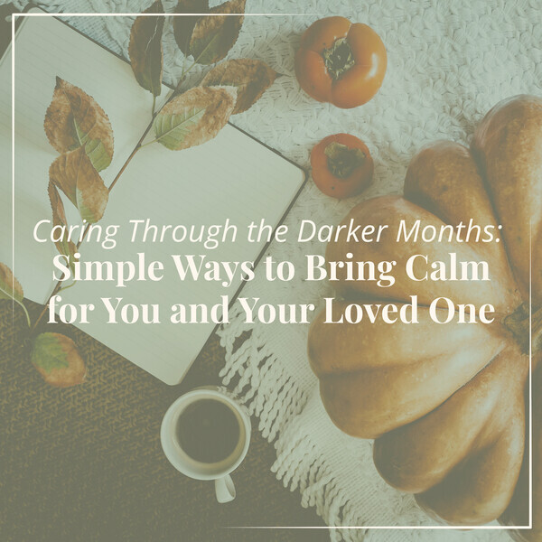 Caring Through the Darker Months - Simple Ways to Bring Calm for You and Your Loved One