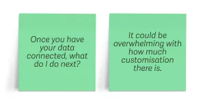 Two green post it notes one that reads Once you have your data connected what do I do next? And the other that reads It could be overwhelming with how much customisation there is.