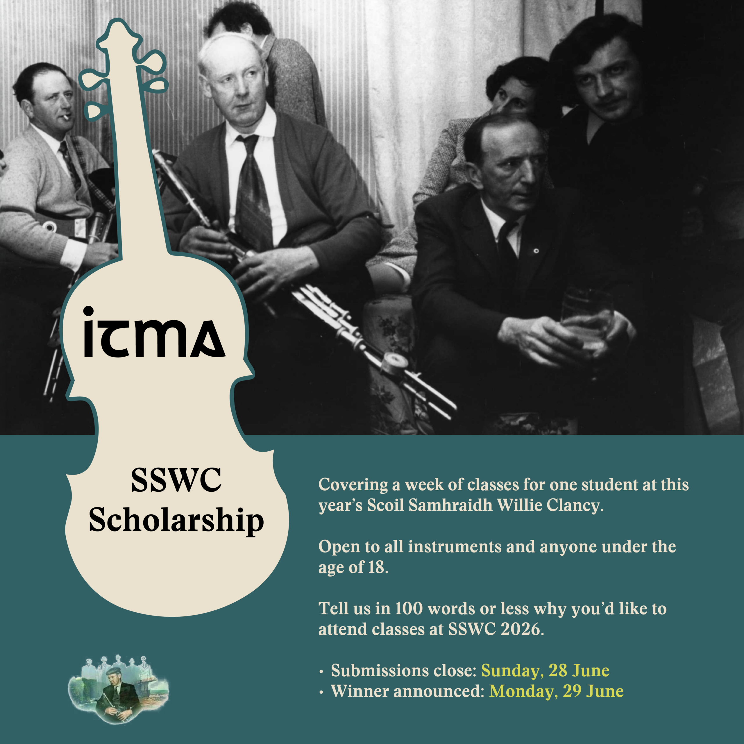 A graphic with an old black and white photo in the background of people playing the uilleann pipes. The graphic says: ITMA SSWC Scholarship ITMA is offering a scholarship that will cover a week of classes for one student at this year’s Scoil Samhraidh Willie Clancy. The scholarship is open to anyone under the age of 18, and will cover classes for whatever instrument the winner chooses. To apply, click the link in our bio and tell us in 100 words or less why you’d like to attend classes at SSWC 2026. Submissions will close Sunday, 28 June at 23:59. The winner will be announced on Monday, 29 June.
