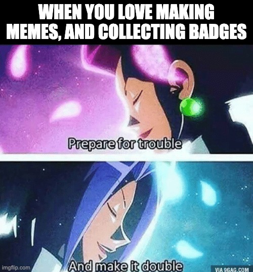 Pokemon Team Rocket meme, reads:
When you love making memes, and collecting badges
prepare for trouble, and make it double