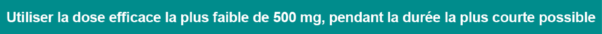 Utiliser la dose efficace la plus faible de 500 mg, pendant la durée la plus courte possible