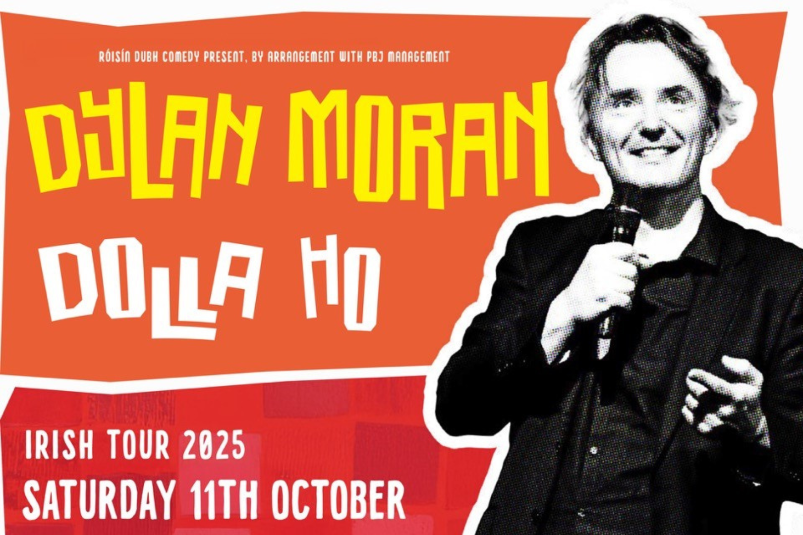 Promotional poster for comedian Dylan Moran’s Dolla Ho Irish Tour 2025. The background features a bold red and orange colour scheme with stylised, jagged typography. “DYLAN MORAN” is written in bright yellow, and “DOLLA HO” in a playful white font. A black-and-white photo of Dylan holding a microphone and smiling appears on the right. Event details at the bottom read: “Saturday 11th October.” The design captures Moran’s offbeat and sharp comedic persona.