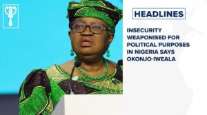 Insecurity weaponised for political purposes in Nigeria says Okonjo Iweala and more