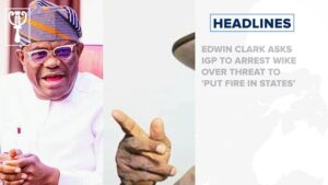 Edwin Clark asks IGP to arrest Wike over threat to ‘put fire in states’ and more