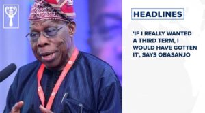 ‘If I really wanted a third term, I would have gotten it’, says Obasanjo and more