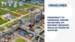 Presidency to Nigerians: Ignore naysayers, PH refinery receives regular crude oil supplies