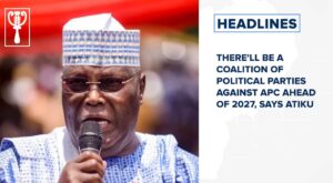 There’ll be a coalition of political parties against APC ahead of 2027, says Atiku and more