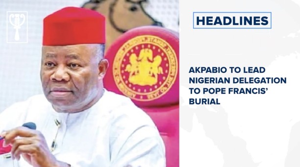 Akpabio to lead Nigerian delegation to Pope Francis’ burial and more