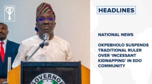 Okpebholo suspends traditional ruler over ‘incessant kidnapping’ in Edo community and more