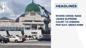 Rivers Crisis: NASS urges Supreme Court to dismiss PDP suit, seeks N1bn and more