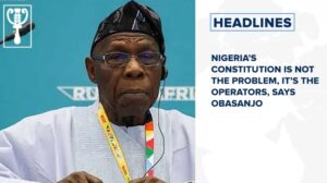 Nigeria’s constitution is not the problem, it’s the operators, says Obasanjo and more stories