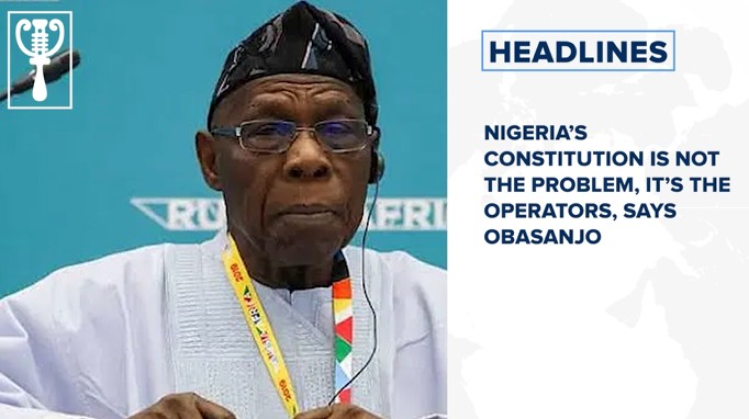 Nigeria’s constitution is not the problem, it’s the operators, says Obasanjo and more stories