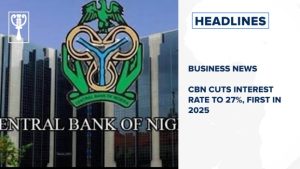 CBN cuts interest rate to 27%, first in 2025 and more stories