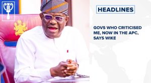Govs who criticised me, now in the APC, says Wike and more stories