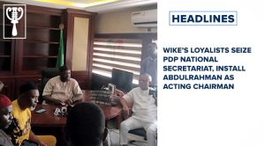 Wike’s loyalists seize PDP national secretariat, install Abdulrahman as acting chairman and more