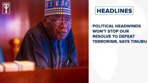 Political headwinds won’t stop our resolve to defeat terrorism, says Tinubu and more stories