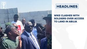 Wike clashes with soldiers over access to land in Abuja and more stories