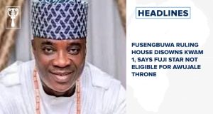 Fusengbuwa ruling house disowns KWAM 1, says Fuji star not eligible for Awujale throne and more