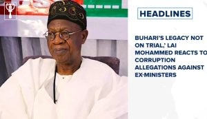 Buhari’s legacy not on trial,’ Lai Mohammed reacts to corruption allegations against ex-ministers