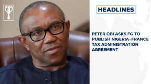 Peter Obi asks FG to publish Nigeria–France tax administration agreement and more