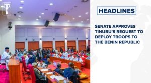 Senate approves Tinubu’s request to deploy troops to the Benin Republic and more stories