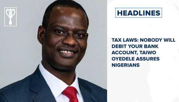 Tax laws: Nobody will debit your bank account, Taiwo Oyedele assures Nigerians and more