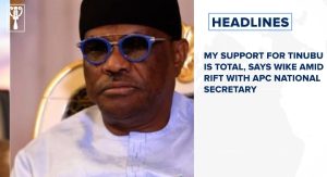 My support for Tinubu is total, says Wike amid rift with APC national secretary and more