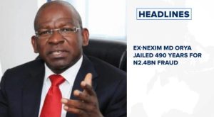 Ex-NEXIM MD Orya jailed 490 years for N2.4bn fraud and more